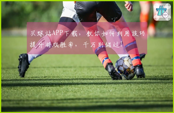 买球站APP下载，教你如何利用技巧提升游戏胜率，千万别错过！