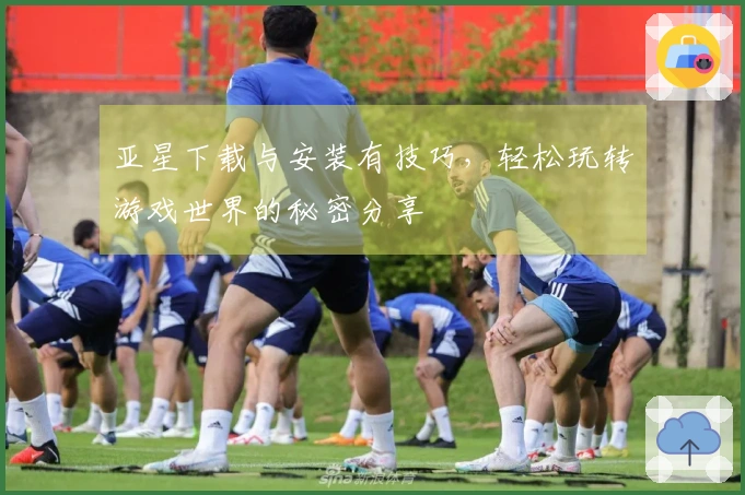 亚星下载与安装有技巧，轻松玩转游戏世界的秘密分享