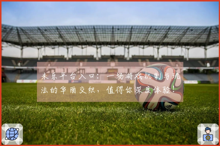 米乐平台入口：一场游戏机制与玩法的华丽交织，值得你深度体验！