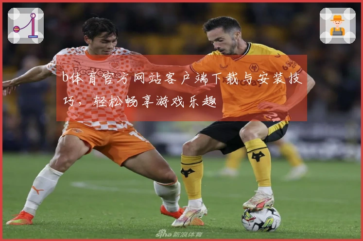 b体育官方网站客户端下载与安装技巧，轻松畅享游戏乐趣
