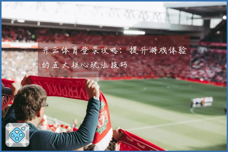 开云体育登录攻略：提升游戏体验的五大核心玩法技巧