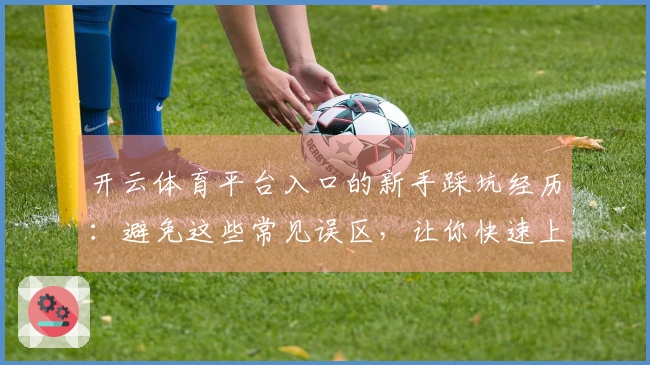 开云体育平台入口的新手踩坑经历：避免这些常见误区，让你快速上手游戏！
