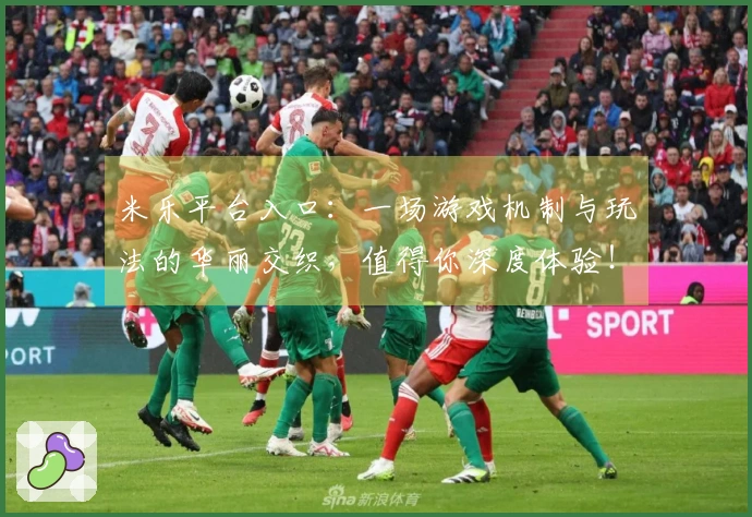 米乐平台入口：一场游戏机制与玩法的华丽交织，值得你深度体验！