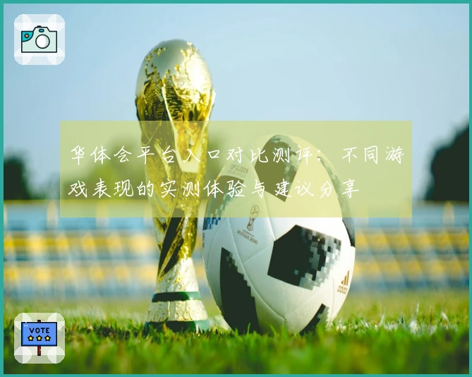 华体会平台入口对比测评：不同游戏表现的实测体验与建议分享