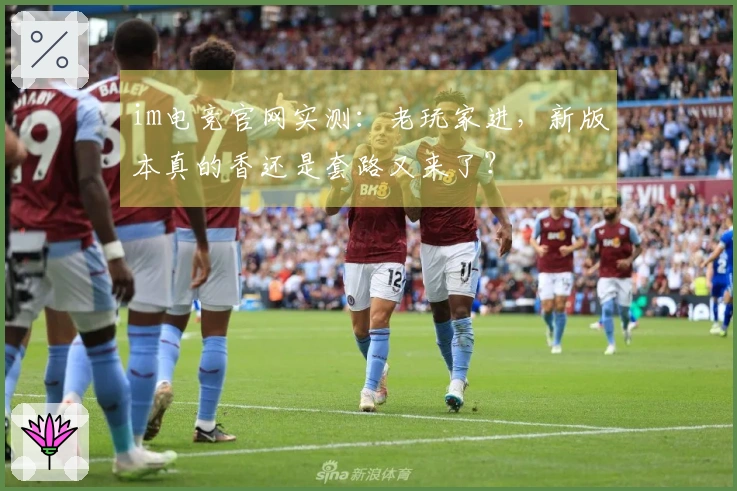 im电竞官网实测：老玩家进，新版本真的香还是套路又来了？