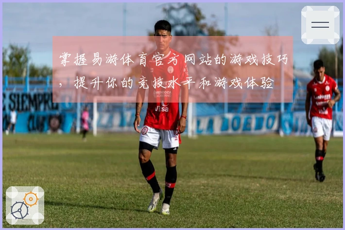 掌握易游体育官方网站的游戏技巧，提升你的竞技水平和游戏体验