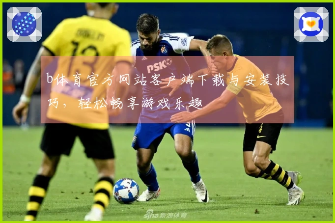 b体育官方网站客户端下载与安装技巧，轻松畅享游戏乐趣
