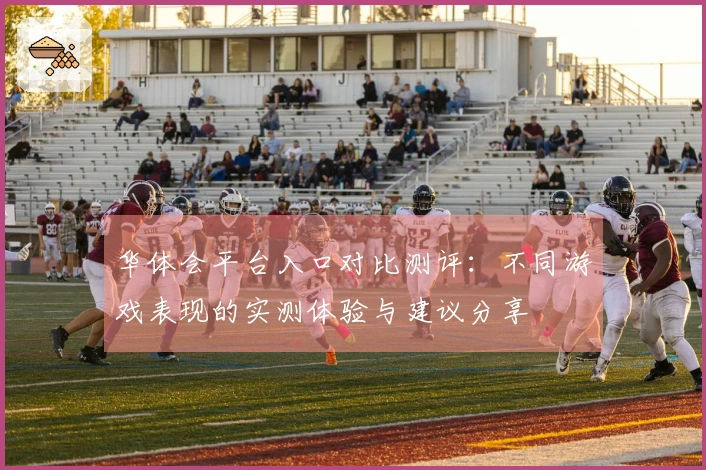 华体会平台入口对比测评：不同游戏表现的实测体验与建议分享