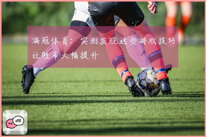 满冠体育：实测发现这些游戏技巧让胜率大幅提升