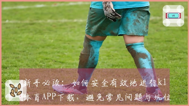 新手必读：如何安全有效地进行k1体育APP下载，避免常见问题与坑位