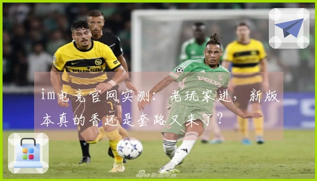 im电竞官网实测：老玩家进，新版本真的香还是套路又来了？