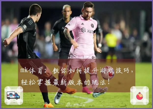 mk体育：教你如何提升游戏技巧，轻松掌握最新版本的玩法！