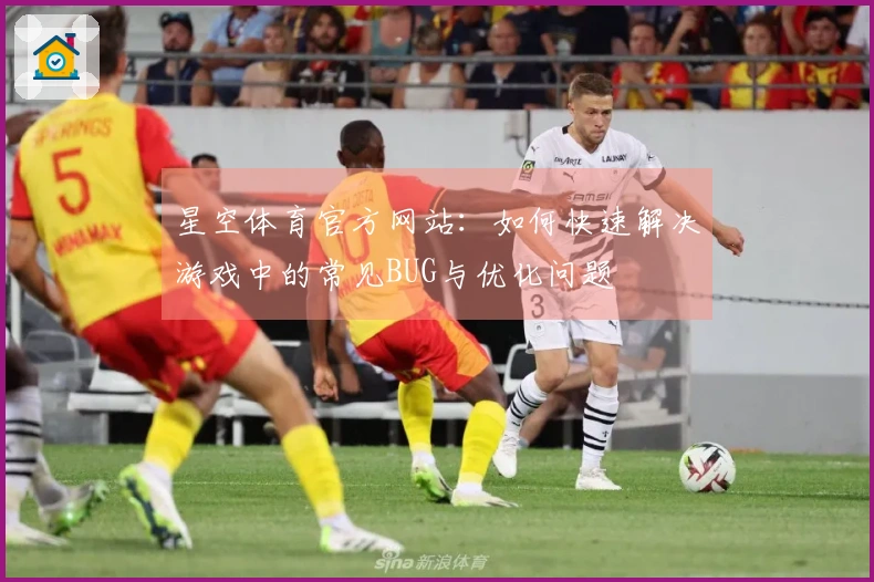 星空体育官方网站：如何快速解决游戏中的常见BUG与优化问题