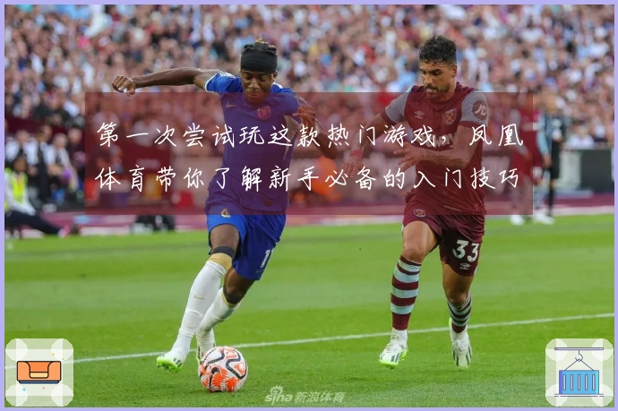 第一次尝试玩这款热门游戏，凤凰体育带你了解新手必备的入门技巧与体验差异
