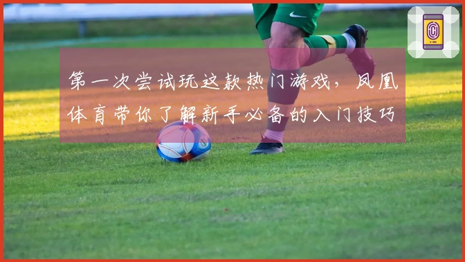 第一次尝试玩这款热门游戏，凤凰体育带你了解新手必备的入门技巧与体验差异